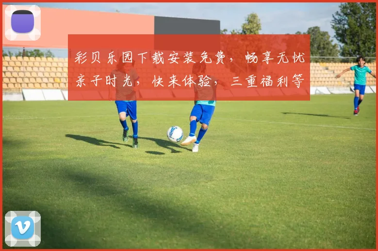 彩贝乐园下载安装免费，畅享无忧亲子时光，快来体验，三重福利等你拿