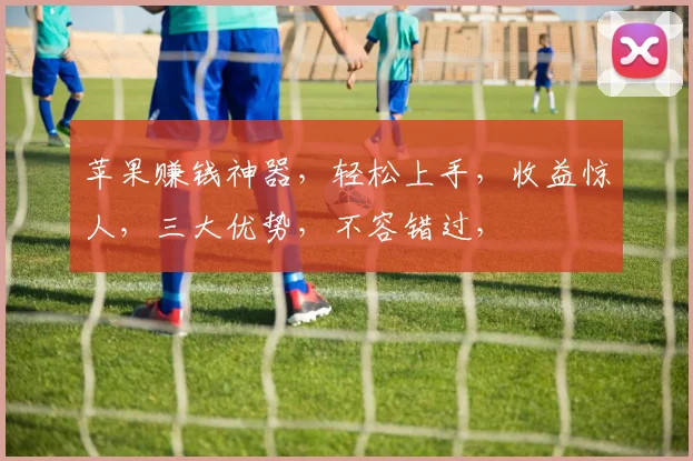 苹果赚钱神器，轻松上手，收益惊人，三大优势，不容错过，
