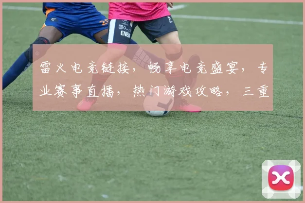 雷火电竞链接，畅享电竞盛宴，专业赛事直播，热门游戏攻略，三重福利等你来