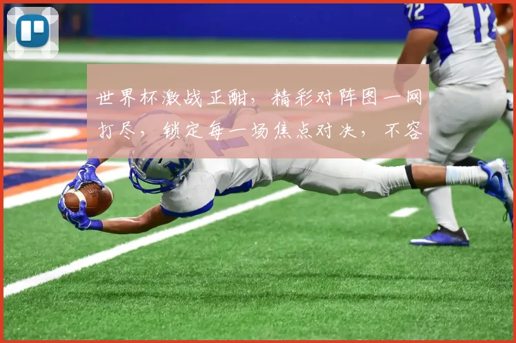 世界杯激战正酣，精彩对阵图一网打尽，锁定每一场焦点对决，不容错过