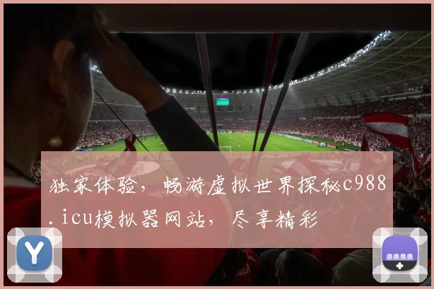 独家体验，畅游虚拟世界探秘c988.icu模拟器网站，尽享精彩