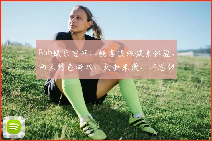 Bob娱乐官网，畅享顶级娱乐体验，两大特色游戏，刺激来袭，不容错过