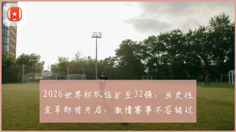2026世界杯队伍扩至32强，历史性变革即将开启，激情赛事不容错过，锁定焦点