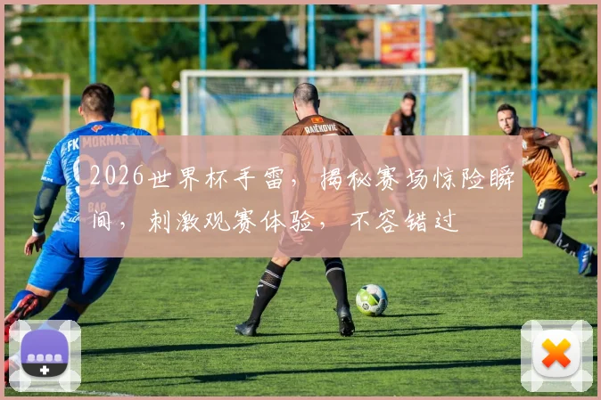 2026世界杯手雷，揭秘赛场惊险瞬间，刺激观赛体验，不容错过