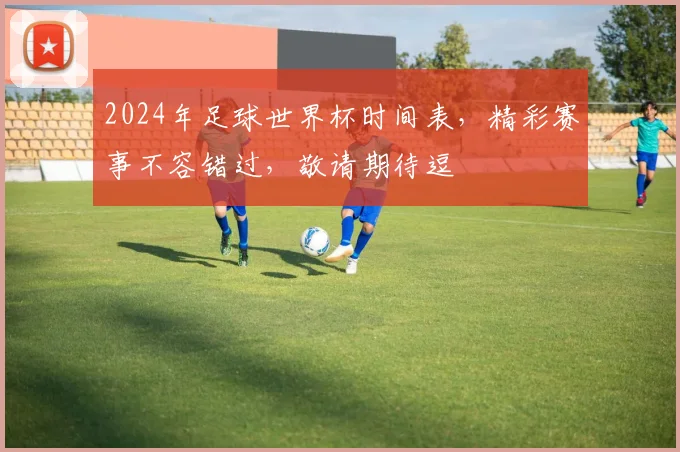 2024年足球世界杯时间表，精彩赛事不容错过，敬请期待逗
