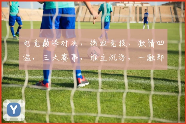电竞巅峰对决，热血竞技，激情四溢，三大赛事，谁主沉浮，一触即发