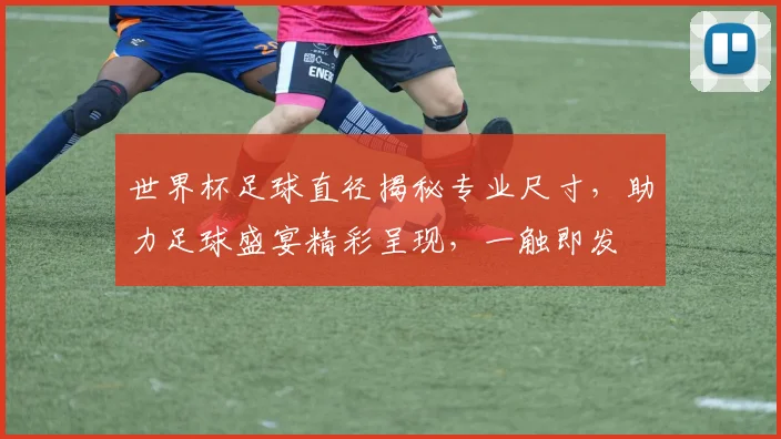 世界杯足球直径揭秘专业尺寸，助力足球盛宴精彩呈现，一触即发