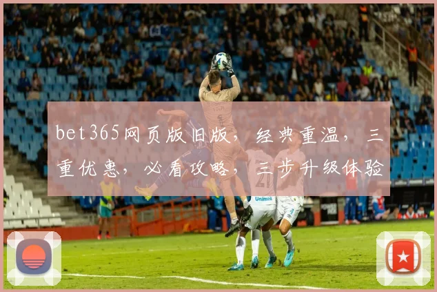 bet365网页版旧版，经典重温，三重优惠，必看攻略，三步升级体验