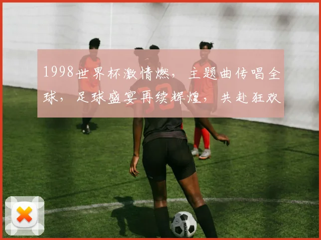 1998世界杯激情燃，主题曲传唱全球，足球盛宴再续辉煌，共赴狂欢之旅