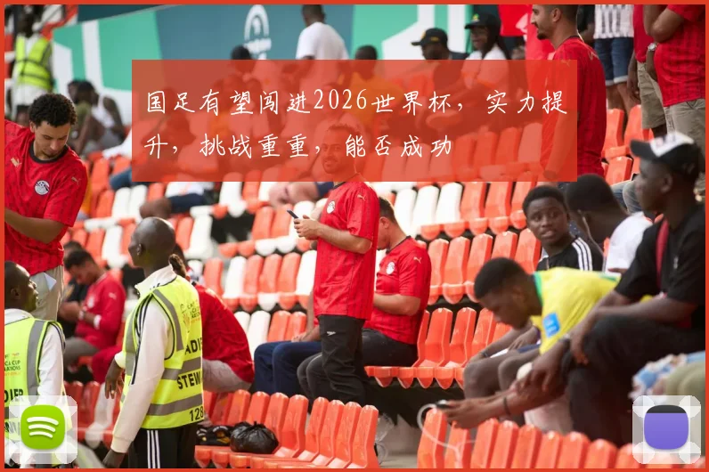 国足有望闯进2026世界杯，实力提升，挑战重重，能否成功