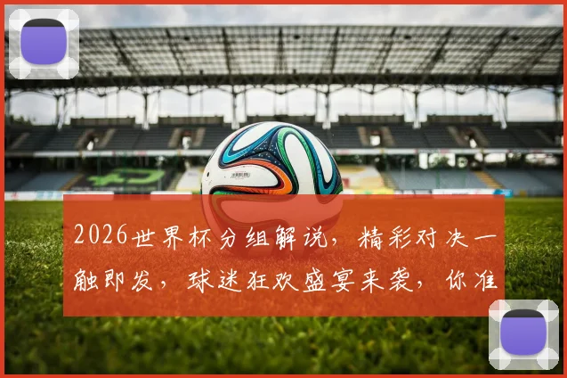 2026世界杯分组解说，精彩对决一触即发，球迷狂欢盛宴来袭，你准备好了吗