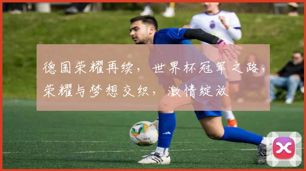 德国荣耀再续，世界杯冠军之路，荣耀与梦想交织，激情绽放