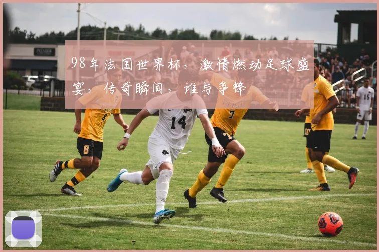 98年法国世界杯，激情燃动足球盛宴，传奇瞬间，谁与争锋