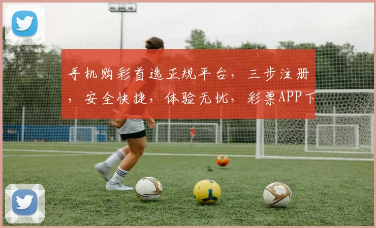 手机购彩首选正规平台，三步注册，安全快捷，体验无忧，彩票APP下载，立即行动