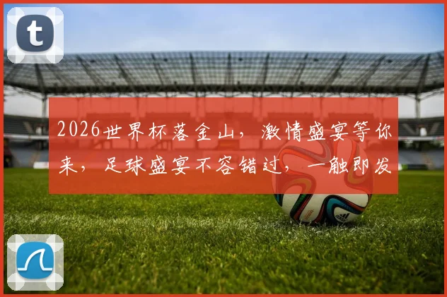 2026世界杯落金山，激情盛宴等你来，足球盛宴不容错过，一触即发