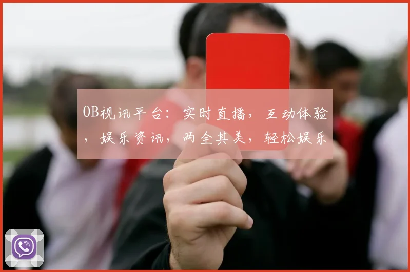 OB视讯平台：实时直播，互动体验，娱乐资讯，两全其美，轻松娱乐