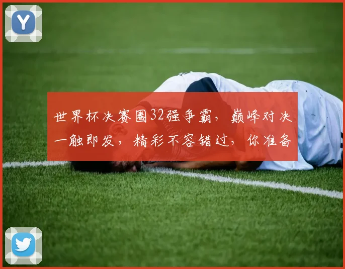 世界杯决赛圈32强争霸，巅峰对决一触即发，精彩不容错过，你准备好了吗