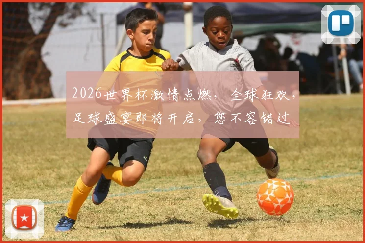 2026世界杯激情点燃，全球狂欢，足球盛宴即将开启，您不容错过