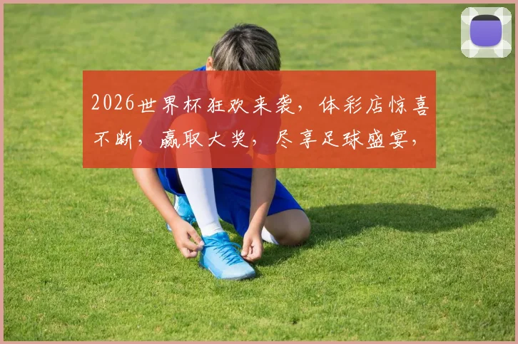 2026世界杯狂欢来袭，体彩店惊喜不断，赢取大奖，尽享足球盛宴，快来参与