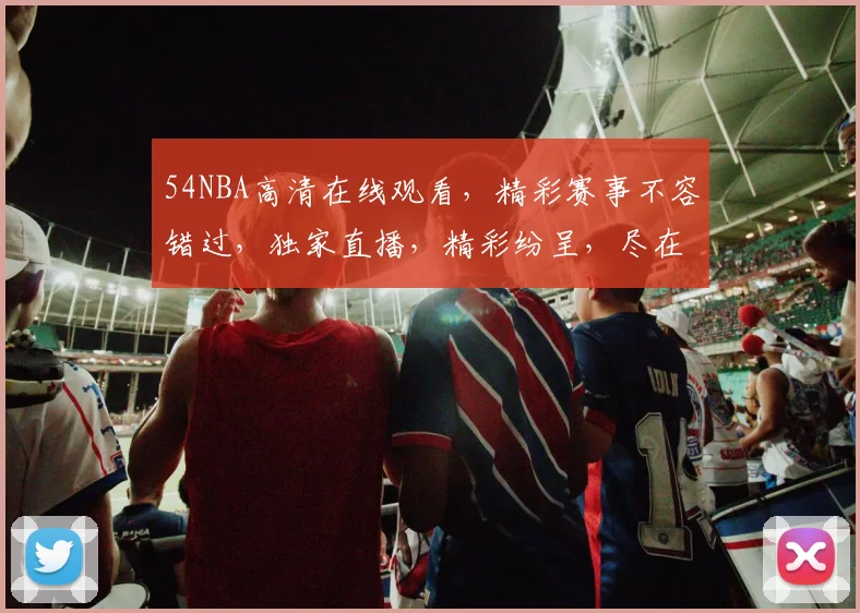 54NBA高清在线观看，精彩赛事不容错过，独家直播，精彩纷呈，尽在指尖
