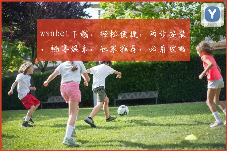 wanbet下载，轻松便捷，两步安装，畅享娱乐，独家推荐，必看攻略