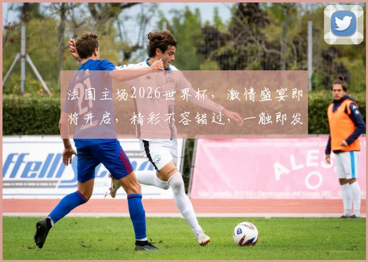 法国主场2026世界杯，激情盛宴即将开启，精彩不容错过，一触即发