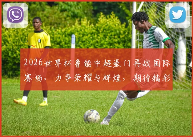 2026世界杯鲁能中超豪门再战国际赛场，力争荣耀与辉煌，期待精彩对决